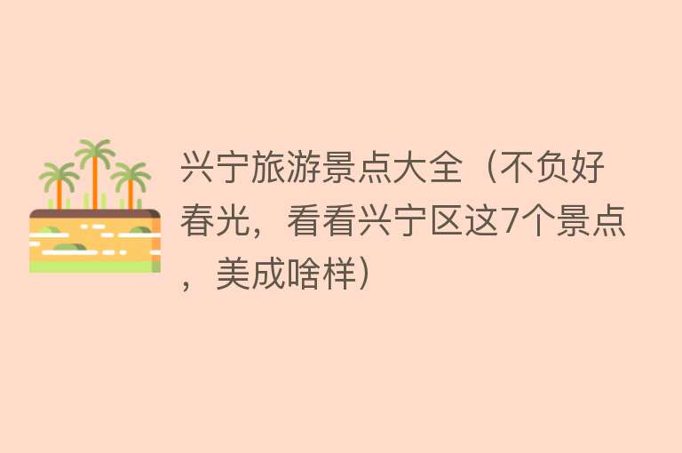 兴宁旅游景点大全（不负好春光，看看兴宁区这7个景点，美成啥样）