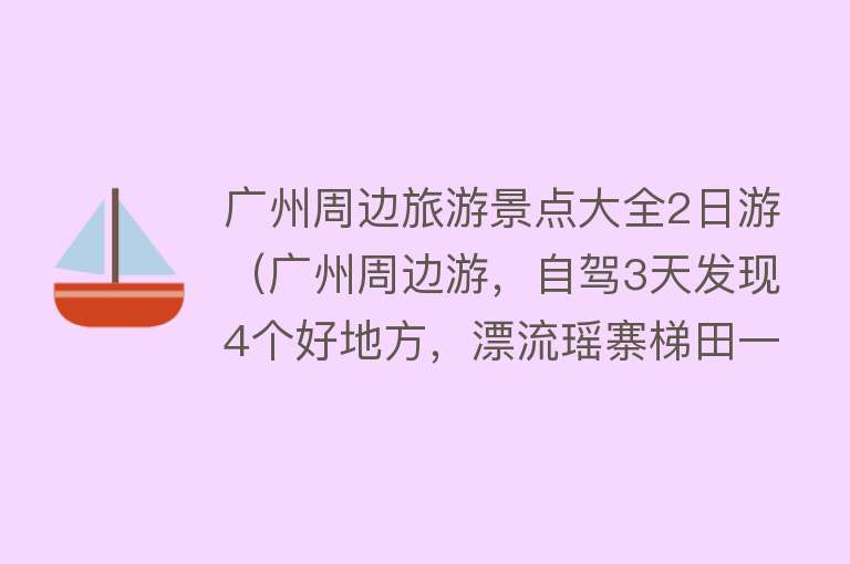 广州周边旅游景点大全2日游（广州周边游，自驾3天发现4个好地方，漂流瑶寨梯田一个都没少）