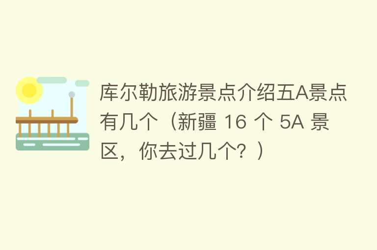 库尔勒旅游景点介绍五A景点有几个（新疆 16 个 5A 景区，你去过几个？）