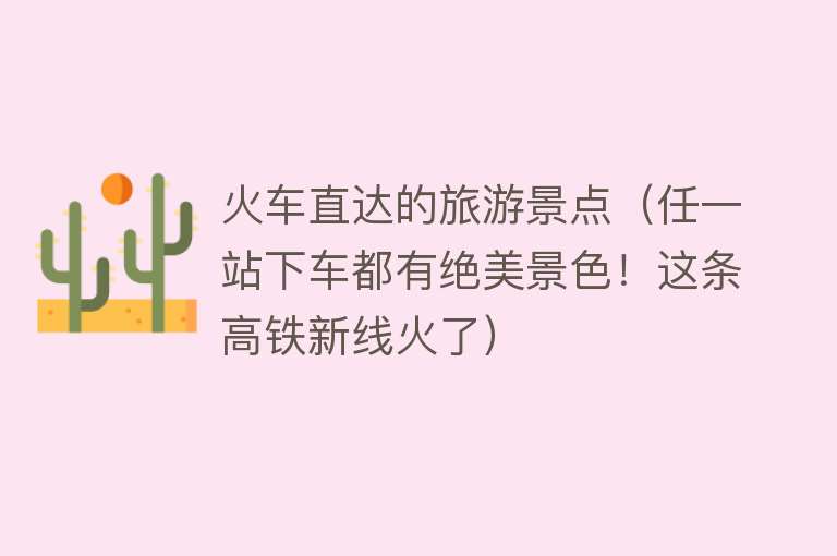 火车直达的旅游景点（任一站下车都有绝美景色！这条高铁新线火了）