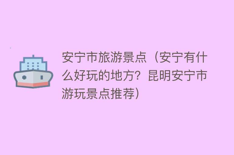 安宁市旅游景点（安宁有什么好玩的地方？昆明安宁市游玩景点推荐）