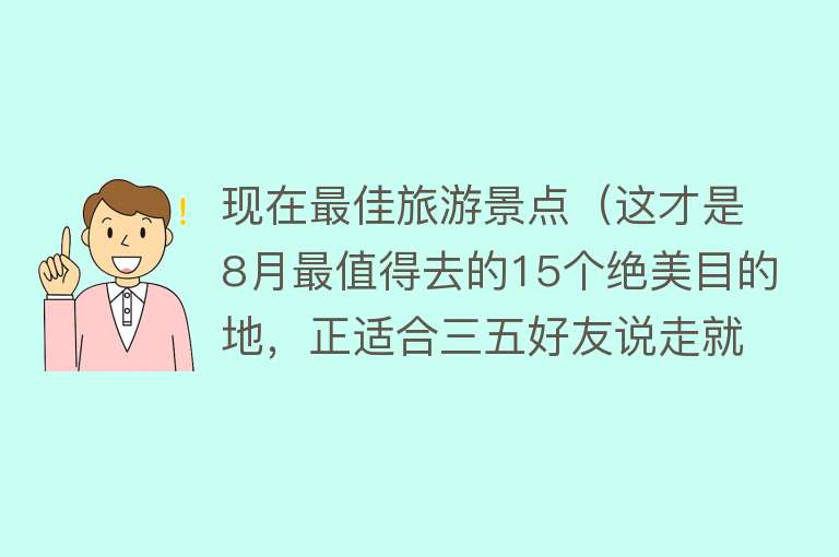 现在最佳旅游景点（这才是8月最值得去的15个绝美目的地，正适合三五好友说走就走，再不出发就辜负夏天了~）