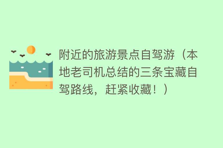 附近的旅游景点自驾游（本地老司机总结的三条宝藏自驾路线，赶紧收藏！）