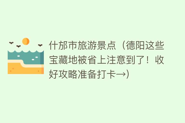 什邡市旅游景点（德阳这些宝藏地被省上注意到了！收好攻略准备打卡→）