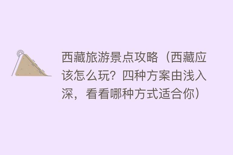 西藏旅游景点攻略（西藏应该怎么玩？四种方案由浅入深，看看哪种方式适合你）