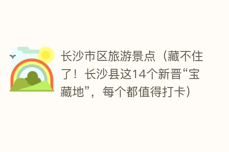 长沙市区旅游景点（藏不住了！长沙县这14个新晋“宝藏地”，每个都值得打卡）