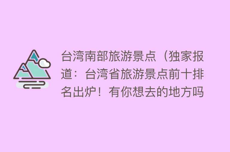 台湾南部旅游景点（独家报道：台湾省旅游景点前十排名出炉！有你想去的地方吗？）