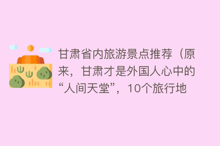 甘肃省内旅游景点推荐（原来，甘肃才是外国人心中的“人间天堂”，10个旅行地此生必去）