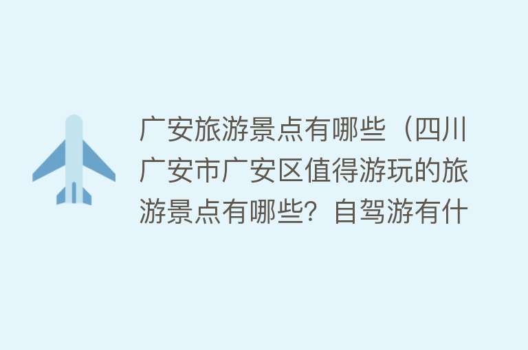 广安旅游景点有哪些（四川广安市广安区值得游玩的旅游景点有哪些？自驾游有什么攻略？）