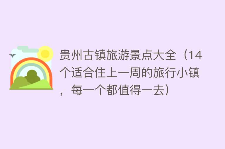 贵州古镇旅游景点大全（14个适合住上一周的旅行小镇，每一个都值得一去）