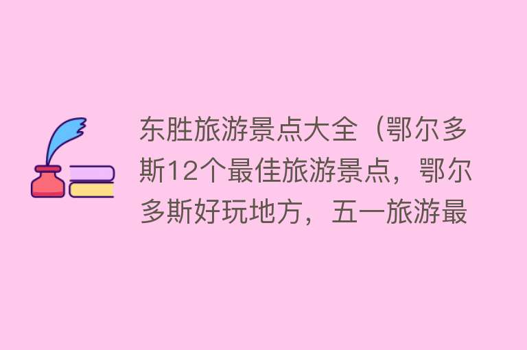 东胜旅游景点大全（鄂尔多斯12个最佳旅游景点，鄂尔多斯好玩地方，五一旅游最佳去处）