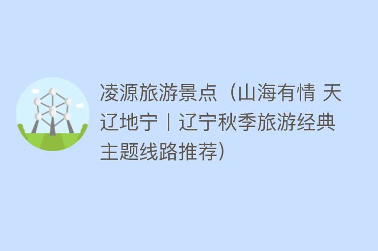 凌源旅游景点（山海有情 天辽地宁丨辽宁秋季旅游经典主题线路推荐）