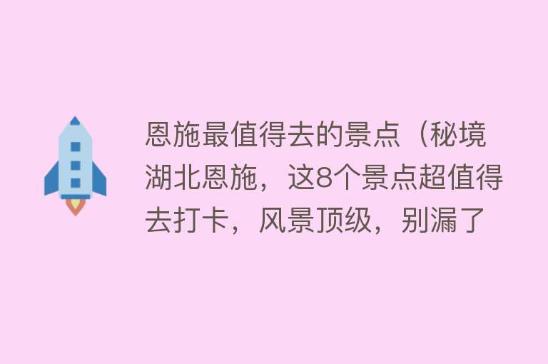 恩施最值得去的景点（秘境湖北恩施，这8个景点超值得去打卡，风景顶级，别漏了）