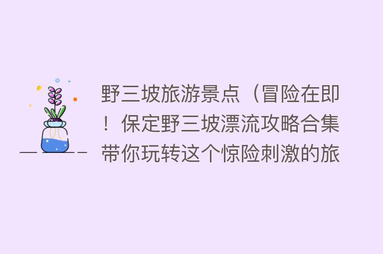 野三坡旅游景点（冒险在即！保定野三坡漂流攻略合集带你玩转这个惊险刺激的旅游目）