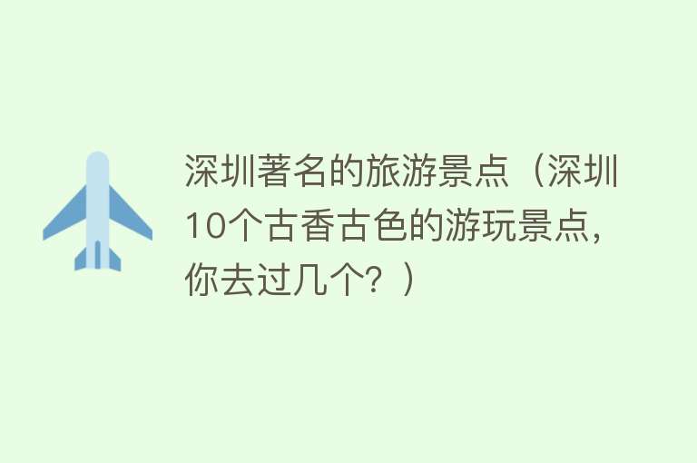 深圳著名的旅游景点（深圳10个古香古色的游玩景点，你去过几个？）