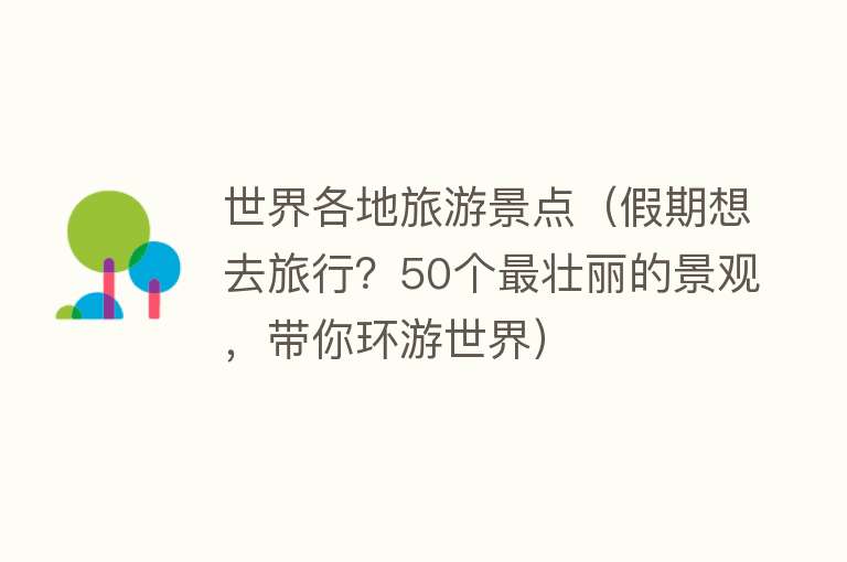 世界各地旅游景点（假期想去旅行？50个最壮丽的景观，带你环游世界）