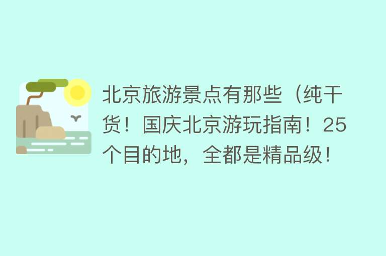 北京旅游景点有那些（纯干货！国庆北京游玩指南！25个目的地，全都是精品级！）