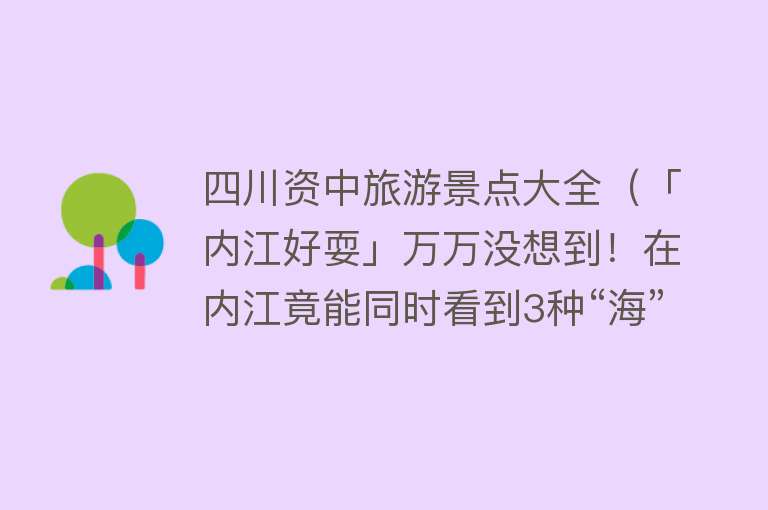 四川资中旅游景点大全（「内江好耍」万万没想到！在内江竟能同时看到3种“海”）