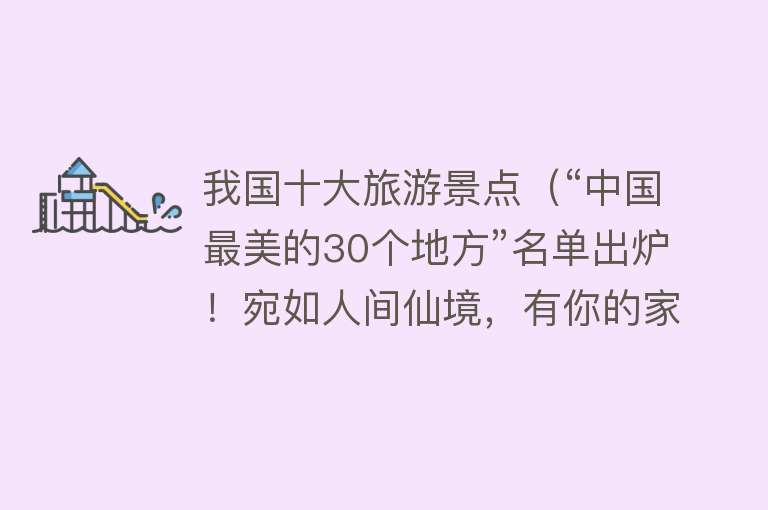 我国十大旅游景点（“中国最美的30个地方”名单出炉！宛如人间仙境，有你的家乡吗？）