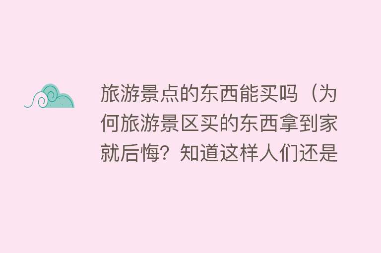 旅游景点的东西能买吗（为何旅游景区买的东西拿到家就后悔？知道这样人们还是会去买）