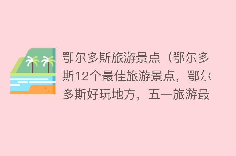 卾尔多斯旅游景点（鄂尔多斯12个最佳旅游景点，鄂尔多斯好玩地方，五一旅游最佳去处）