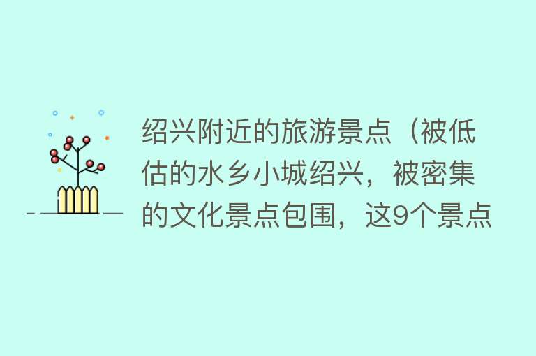 绍兴附近的旅游景点（被低估的水乡小城绍兴，被密集的文化景点包围，这9个景点必去）