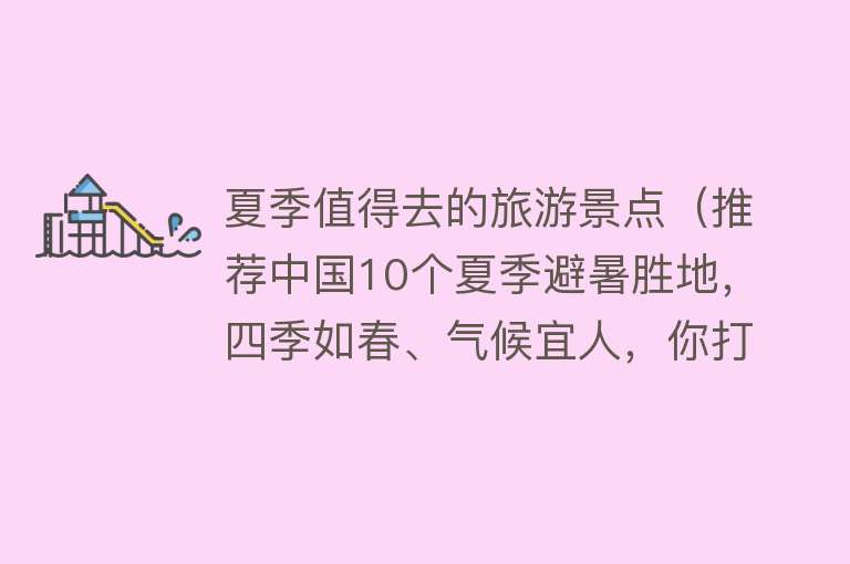 夏季值得去的旅游景点（推荐中国10个夏季避暑胜地，四季如春、气候宜人，你打卡了几个？）