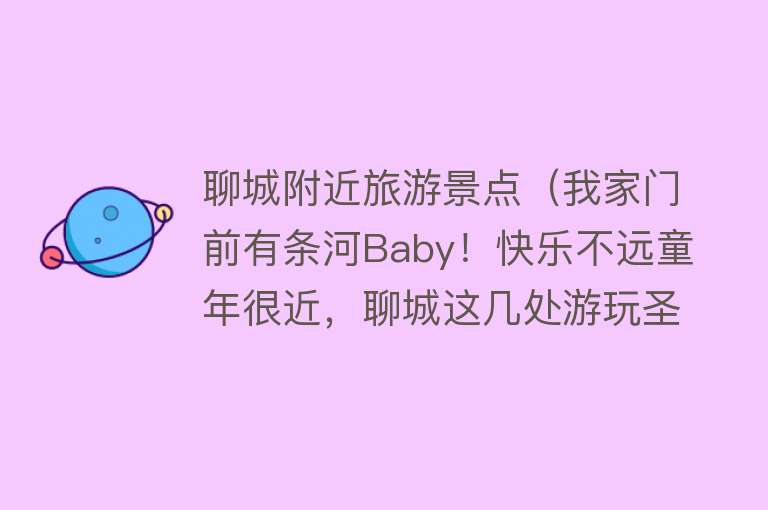 聊城附近旅游景点（我家门前有条河Baby！快乐不远童年很近，聊城这几处游玩圣地让你嗨到起飞！）