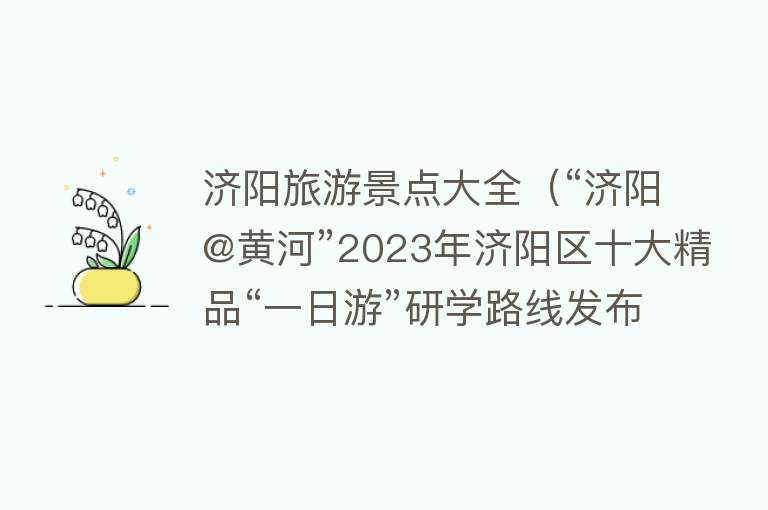 济阳旅游景点大全（“济阳@黄河”2023年济阳区十大精品“一日游”研学路线发布）