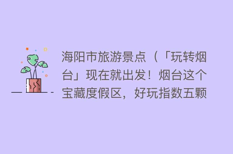 海阳市旅游景点（「玩转烟台」现在就出发！烟台这个宝藏度假区，好玩指数五颗星→）