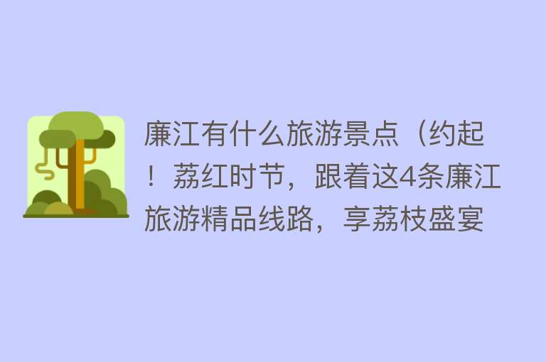 廉江有什么旅游景点（约起！荔红时节，跟着这4条廉江旅游精品线路，享荔枝盛宴→）