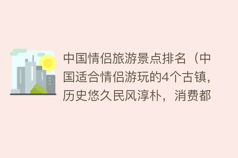 中国情侣旅游景点排名（中国适合情侣游玩的4个古镇，历史悠久民风淳朴，消费都不高）