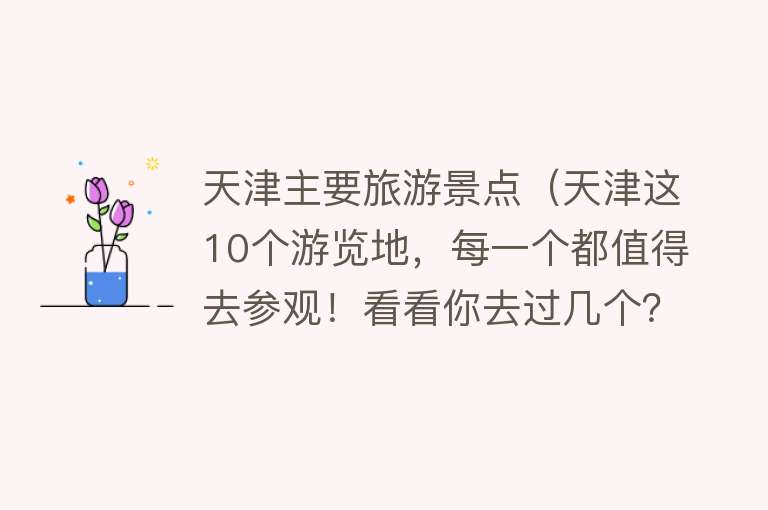 天津主要旅游景点（天津这10个游览地，每一个都值得去参观！看看你去过几个？）