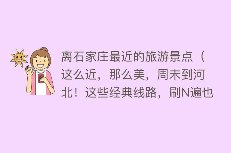 离石家庄最近的旅游景点（这么近，那么美，周末到河北！这些经典线路，刷N遍也不厌倦）