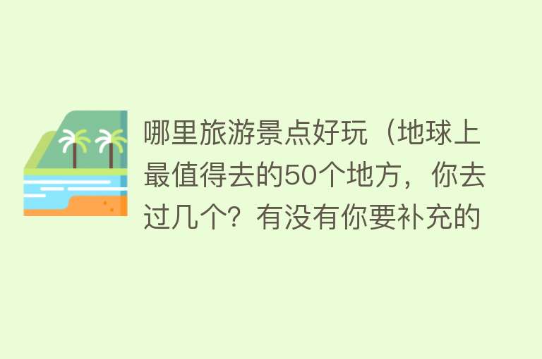 哪里旅游景点好玩（地球上最值得去的50个地方，你去过几个？有没有你要补充的？）