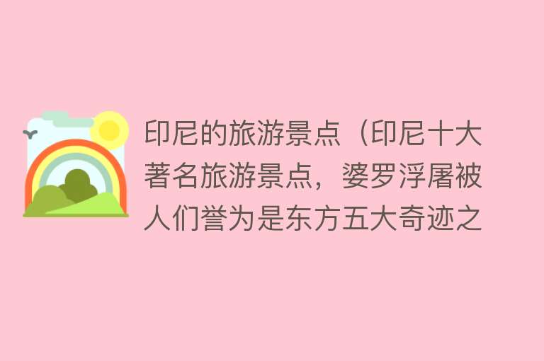 印尼的旅游景点（印尼十大著名旅游景点，婆罗浮屠被人们誉为是东方五大奇迹之一）