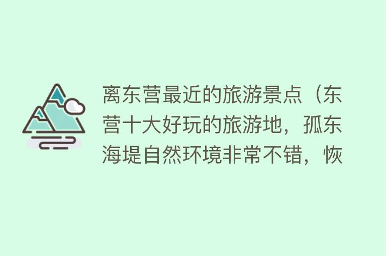 离东营最近的旅游景点（东营十大好玩的旅游地，孤东海堤自然环境非常不错，恢宏的气势和广阔无垠的海滩还能让人忘却烦恼）