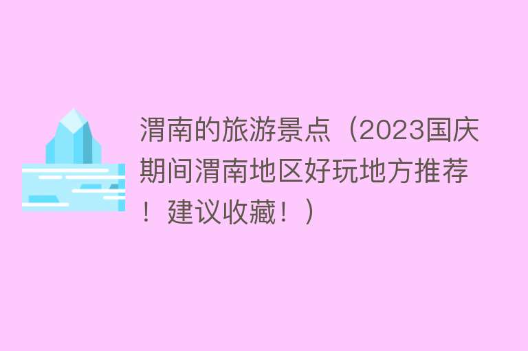 渭南的旅游景点（2023国庆期间渭南地区好玩地方推荐！建议收藏！）