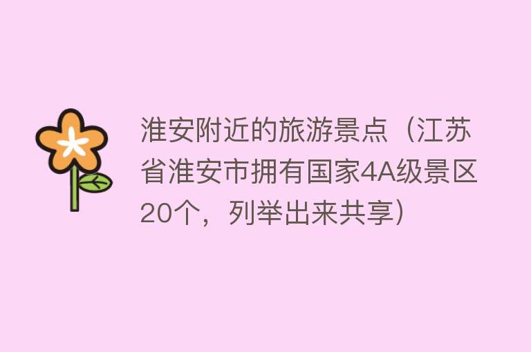 淮安附近的旅游景点（江苏省淮安市拥有国家4A级景区20个，列举出来共享）