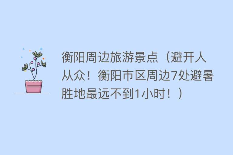 衡阳周边旅游景点（避开人从众！衡阳市区周边7处避暑胜地最远不到1小时！）