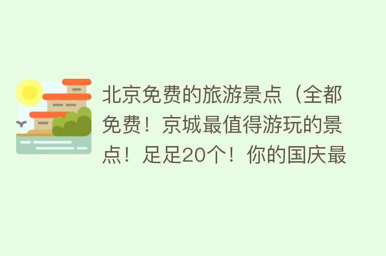 北京免费的旅游景点（全都免费！京城最值得游玩的景点！足足20个！你的国庆最佳指南来了！）