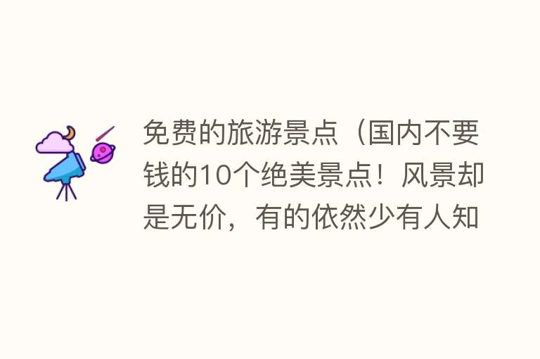 免费的旅游景点（国内不要钱的10个绝美景点！风景却是无价，有的依然少有人知！）