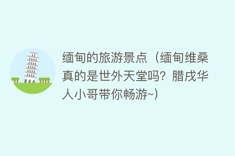 缅甸的旅游景点（缅甸维桑真的是世外天堂吗？腊戌华人小哥带你畅游~）