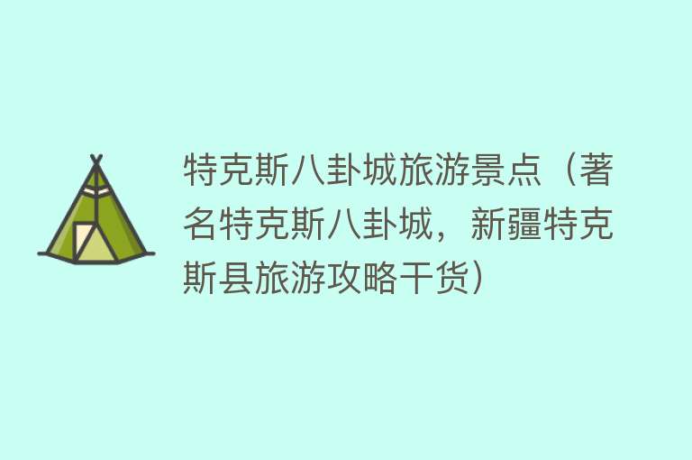 特克斯八卦城旅游景点（著名特克斯八卦城，新疆特克斯县旅游攻略干货）