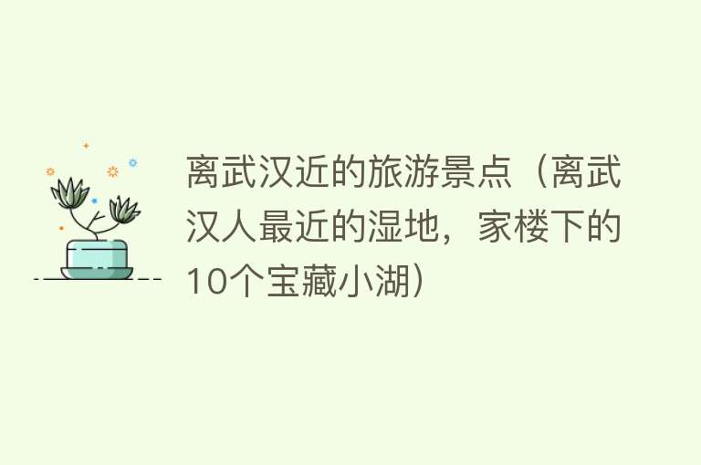 离武汉近的旅游景点（离武汉人最近的湿地，家楼下的10个宝藏小湖）