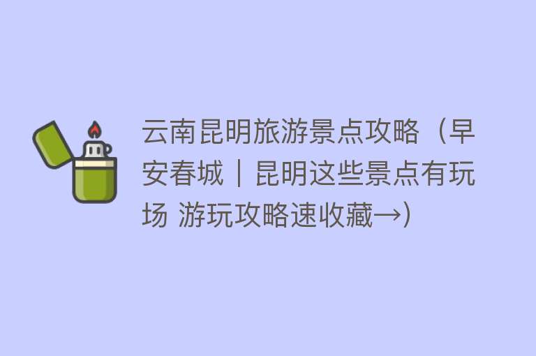 云南昆明旅游景点攻略（早安春城｜昆明这些景点有玩场 游玩攻略速收藏→）