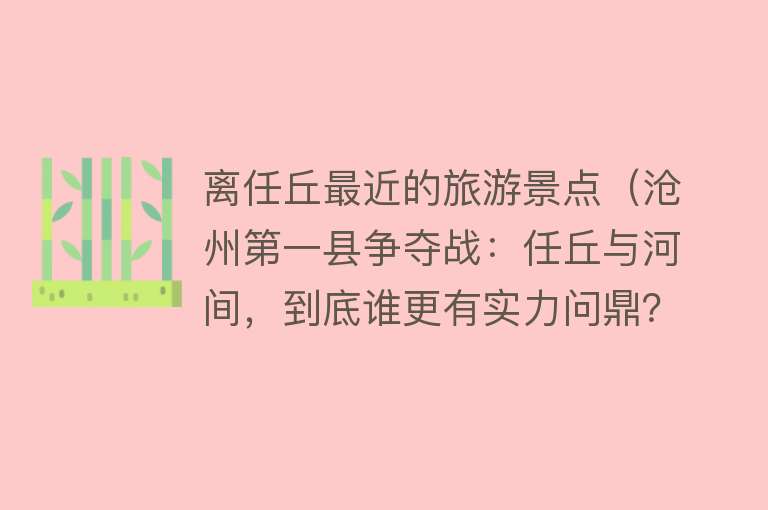 离任丘最近的旅游景点（沧州第一县争夺战：任丘与河间，到底谁更有实力问鼎？）