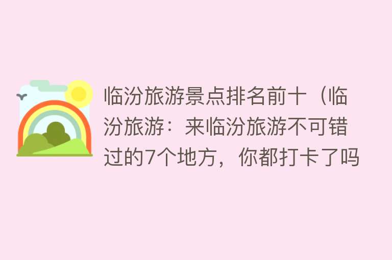 临汾旅游景点排名前十（临汾旅游：来临汾旅游不可错过的7个地方，你都打卡了吗？（上））