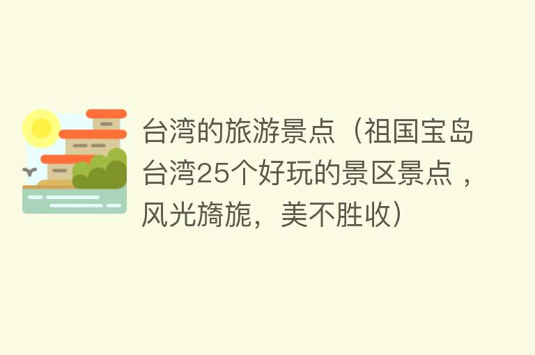 台湾的旅游景点（祖国宝岛台湾25个好玩的景区景点 ，风光旖旎，美不胜收）