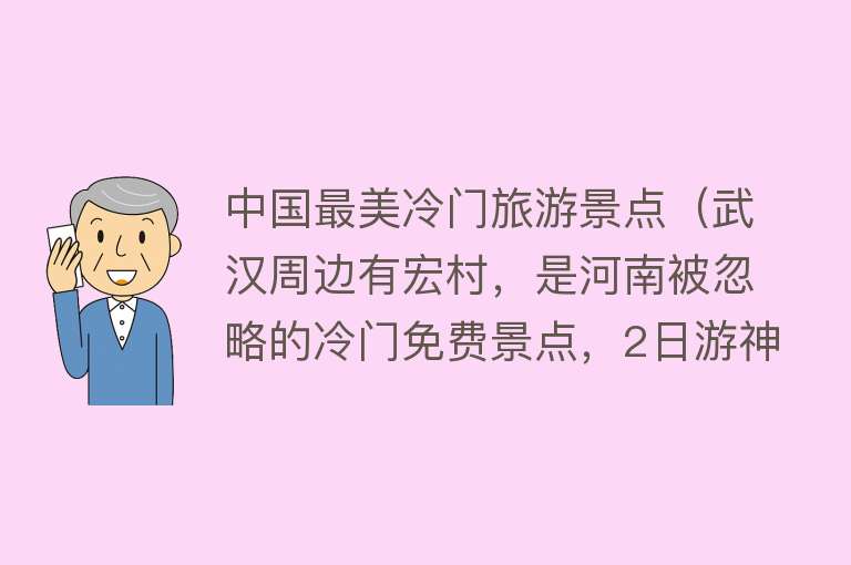 中国最美冷门旅游景点（武汉周边有宏村，是河南被忽略的冷门免费景点，2日游神秘又安静）